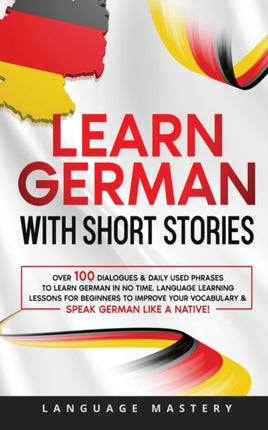 Learn German with Short Stories: Over 100 Dialogues & Daily Used Phrases to Learn German in no Time. Language Learning Lessons for Beginners to Improve Your Vocabulary & Speak German Like a Native!