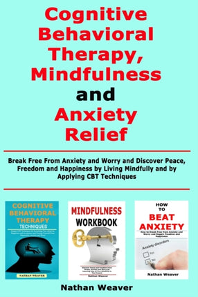 Cognitive Behavioral Therapy, Mindfulness and Anxiety Relief: Break Free From Anxiety and Worry and Discover Peace, Freedom and Happiness by Living Mindfully and by Applying CBT Techniques