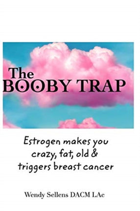 The Booby Trap: Estrogen makes you crazy, fat, old & triggers breast cancer