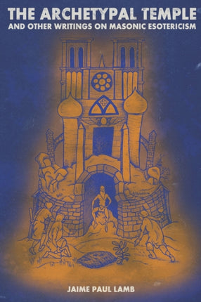 The Archetypal Temple: and Other Writings On Masonic Esotericism