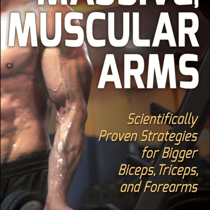 Massive, Muscular Arms: Scientifically Proven Strategies for Bigger Biceps, Triceps, and Forearms