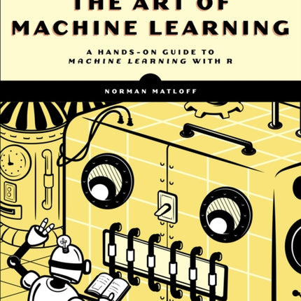 The Art Of Machine Learning: A Hands-On Guide to Machine Learning with R