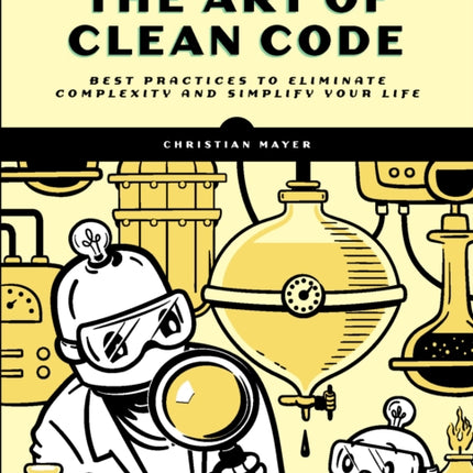 The Art Of Clean Code: Best Practices to Eliminate Complexity and Simplify Your Lif