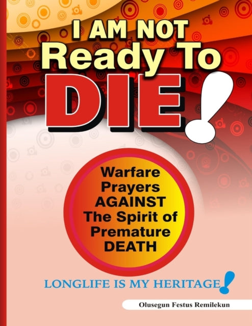 I Am Not Ready To Die!: Warfare Prayers Against The Spirit of Premature Death