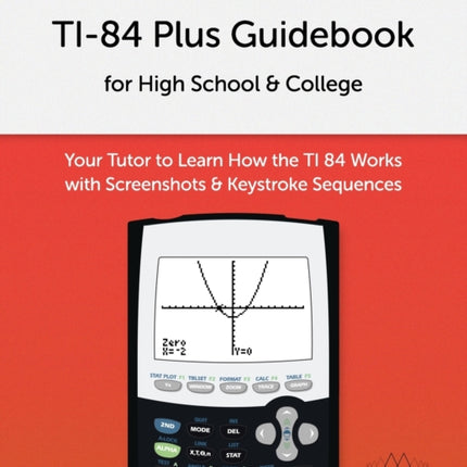TI-84 Plus Guidebook for High School & College: Your Tutor to Learn How The TI 84 works with Screenshots & Keystroke Sequences