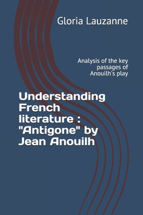 Understanding French literature:  Antigone  by Jean Anouilh: Analysis of the key passages of Anouilh's play
