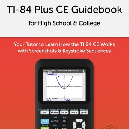 TI-84 Plus CE Guidebook for High School & College: Your Tutor to Learn How The TI 84 works with Screenshots & Keystroke Sequences