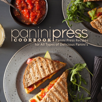 Panini Press Cookbook: Panini Press Recipes for All Types of Delicious Panini's