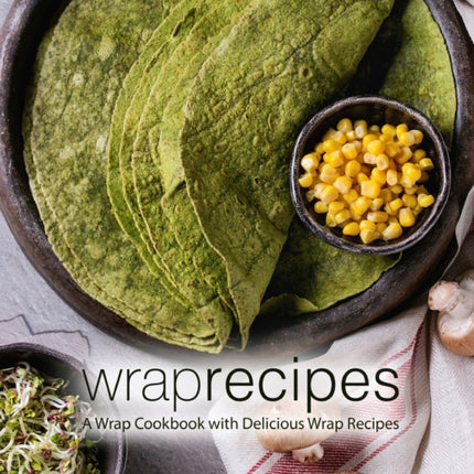 Wrap Recipes: A Wrap Cookbook with Delicious Wrap Recipes