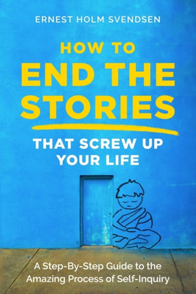 How to End the Stories that Screw Up Your Life: A Step-By-Step Guide to the Amazing Process of Self-Inquiry