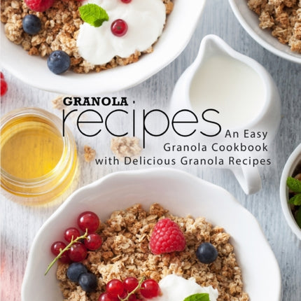 Granola Recipes: An Easy Granola Cookbook with Delicious Granola Recipes