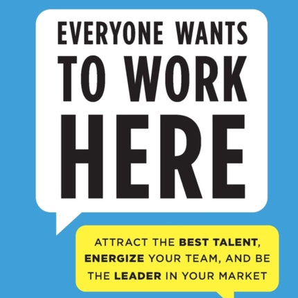 Everyone Wants to Work Here: Attract the Best Talent, Energize Your Team, and be the Leader in Your Market