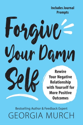 Forgive Your Damn Self: Rewire Your Negative Relationship with Yourself for More Positive Outcomes