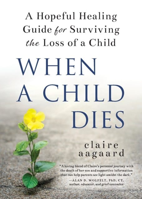 When a Child Dies: A Hopeful Healing Guide for Surviving the Loss of a Child