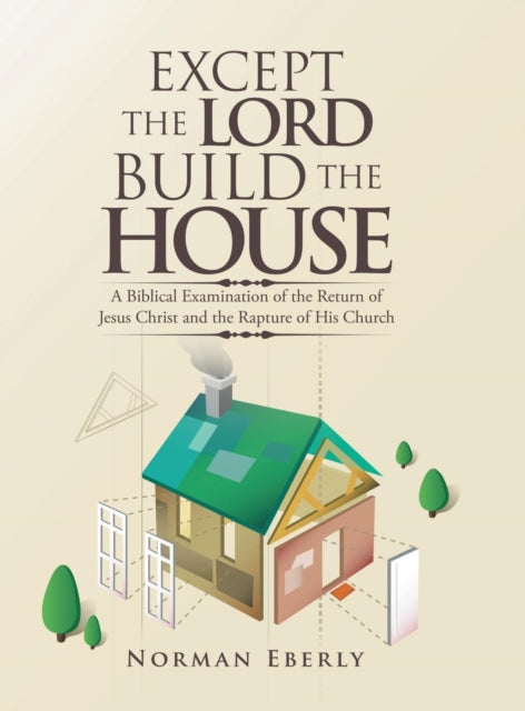 Except the Lord Build the House: A Biblical Examination of the Return of Jesus Christ and the Rapture of His Church