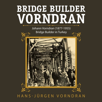 Bridge Builder Vorndran: Johann Vorndran (1877-1955) Bridge Builder in Turkey