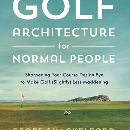 Golf Architecture for Normal People: Sharpening Your Course Design Eye to Make Golf (Slightly) Less Maddening