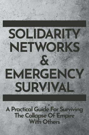 Solidarity Networks & Emergency Survival: A Practical Guide For Surviving the Collapse of Empire With Others