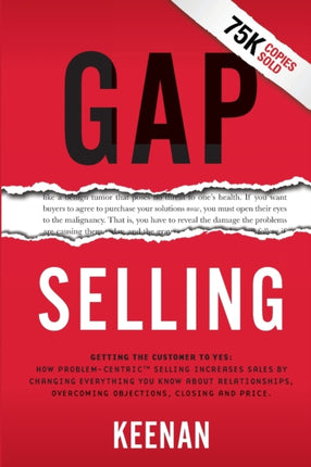 Gap Selling: Getting the Customer to Yes: How Problem-Centric Selling Increases Sales by Changing Everything You Know About Relationships, Overcoming Objections, Closing and Price