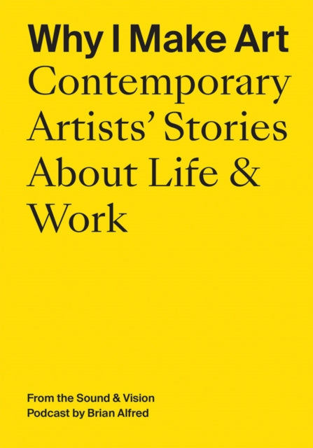 Why I Make Art: Contemporary Artists' Stories About Life & Work: From the Sound & Vision Podcast by Brian Alfred