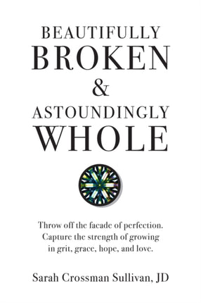 Beautifully Broken & Astoundingly Whole: Throw Off the Façade of Perfection. Capture the Strength of Growing in Grit, Grace, Hope, and Love.