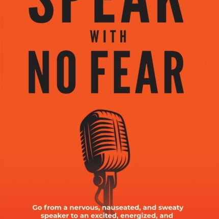 Speak With No Fear: Go from a nervous, nauseated, and sweaty speaker to an excited, energized, and passionate presenter