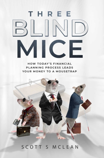 Three Blind Mice: How Today's Financial Planning Process Leads Your Money to a Mousetrap