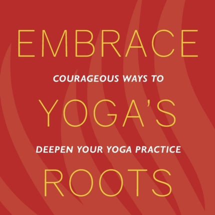 Embrace Yoga's Roots: Courageous Ways to Deepen Your Yoga Practice