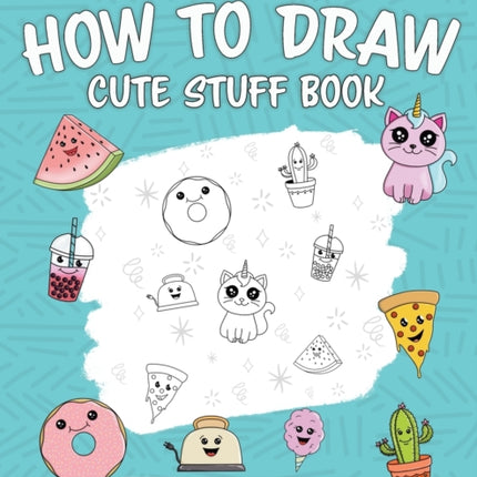 The Ultimate How to Draw Cute Stuff Book: Learn Step by Step How to Draw Cute Food and Things in an Easy Kawaii Style