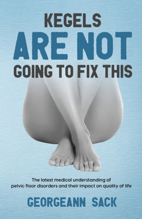 Kegels Are Not Going to Fix This: The latest medical understanding of pelvic floor disorders and their impact on quality of life