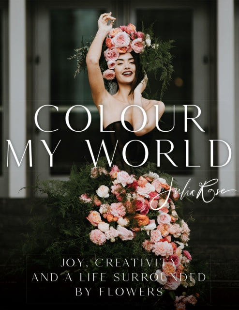 Colour My World: Joy, Creativity, and a Life Surrounded by Flowers