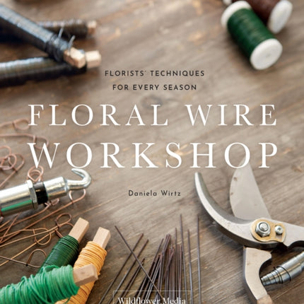 Floral Wire Workshop: Florists' Techniques for Plants and Flowers in Every Season