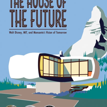 The House of the Future: Walt Disney, MIT, and Monsanto's Vision of Tomorrow