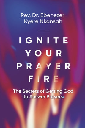Ignite Your Prayer Fire: The Secrets of Getting God to Answer Prayers