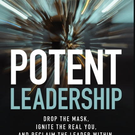 Potent Leadership: Drop the Mask, Ignite the Real