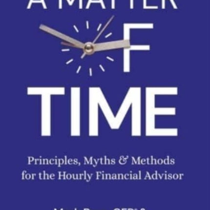 A Matter of Time: Principles, Myths & Methods for the Hourly Financial Advisor