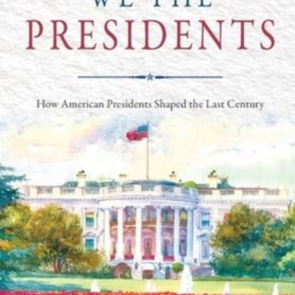 We the Presidents: How American Presidents Shaped the Last Century