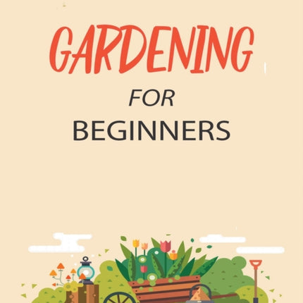 Gardening for Beginners: Grow Your Own Flowers, Fruits, and Vegetables