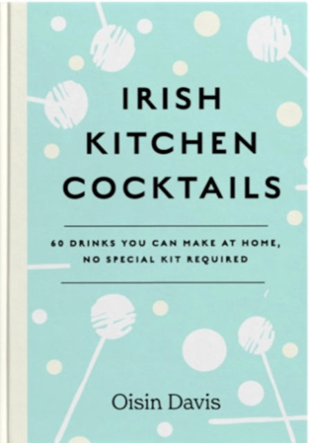 Irish Kitchen Cocktails: 60 Recipes You Can Make at Home with Everyday Equipment