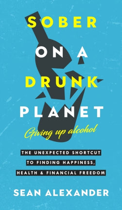 Sober On A Drunk Planet: Giving Up Alcohol: The Unexpected Shortcut To Finding Happiness, Health and Financial Freedom