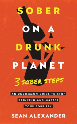Sober On A Drunk Planet: 3 Sober Steps. An Uncommon Guide To Stop Drinking and Master Your Sobriety