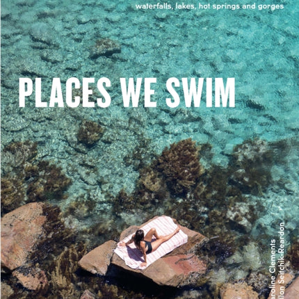 Places We Swim: Exploring Australia's Best Beaches, Pools, Waterfalls, Lakes, Hot Springs and Gorges