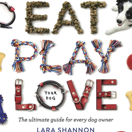 Eat, Play, Love (Your Dog): The Ultimate Guide for Every Dog Owner