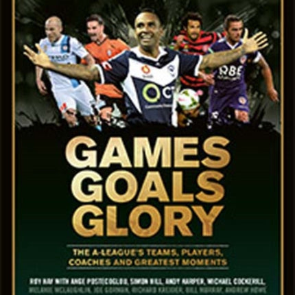 Games Goals Glory: The A-League's Teams, Players, Coaches and Greatest Moments