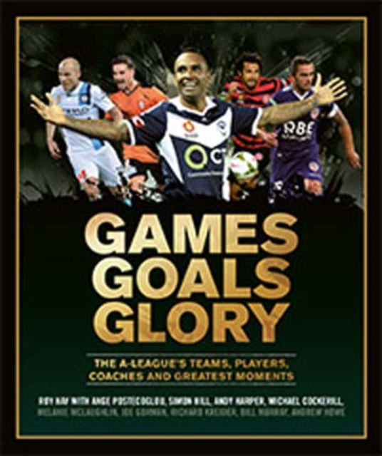 Games Goals Glory: The A-League's Teams, Players, Coaches and Greatest Moments