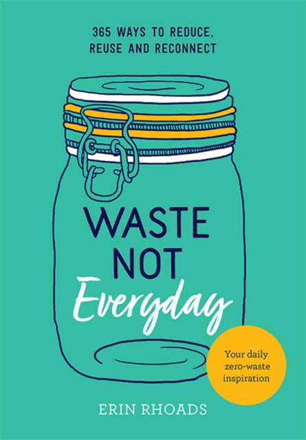 Waste Not Everyday: 365 ways to reduce, reuse and reconnect