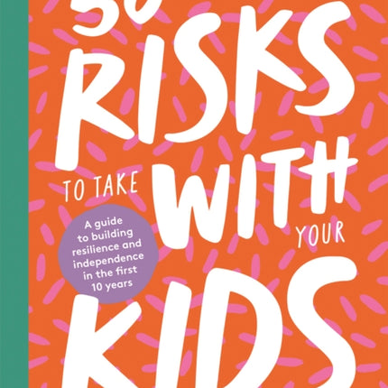 50 Risks to Take With Your Kids: A Guide to Building Resilience and Independence in the First 10 Years