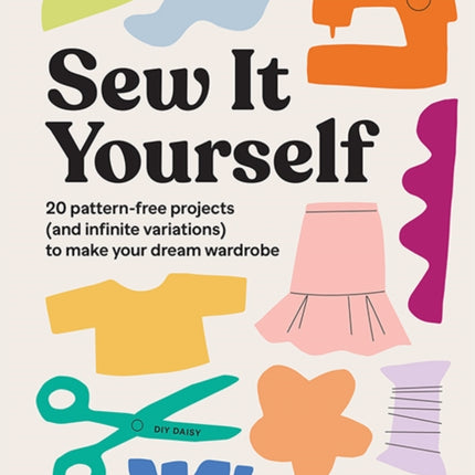 Sew It Yourself with DIY Daisy: 20 Pattern-Free Projects (and Infinite Variations) To Make Your Dream Wardrobe