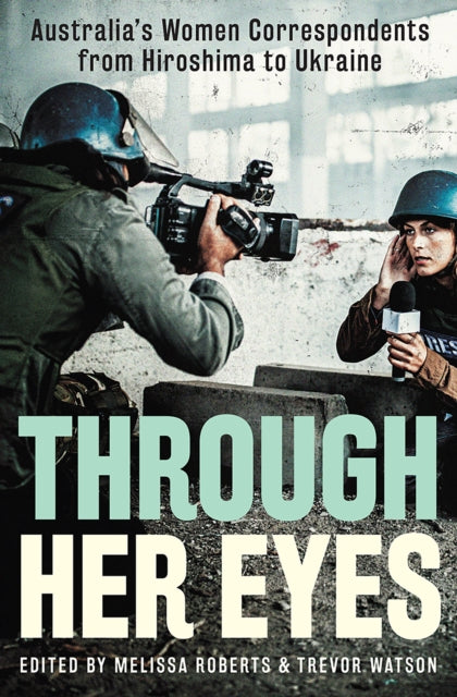 Through Her Eyes: Australia's Women Correspondents from Hiroshima to Ukraine