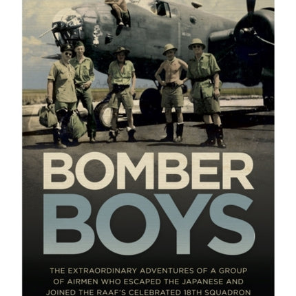 Bomber Boys The Hairraising Adventures of a Group of Airmen Who Escaped the Japanese and Became the RAAFs Celebrated 18th Squadron